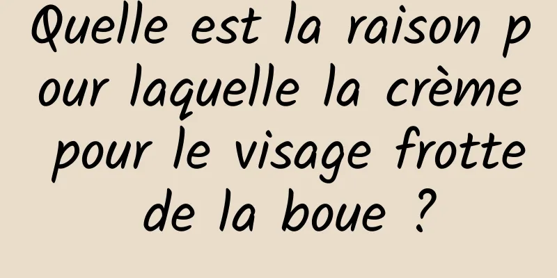 Quelle est la raison pour laquelle la crème pour le visage frotte de la boue ?