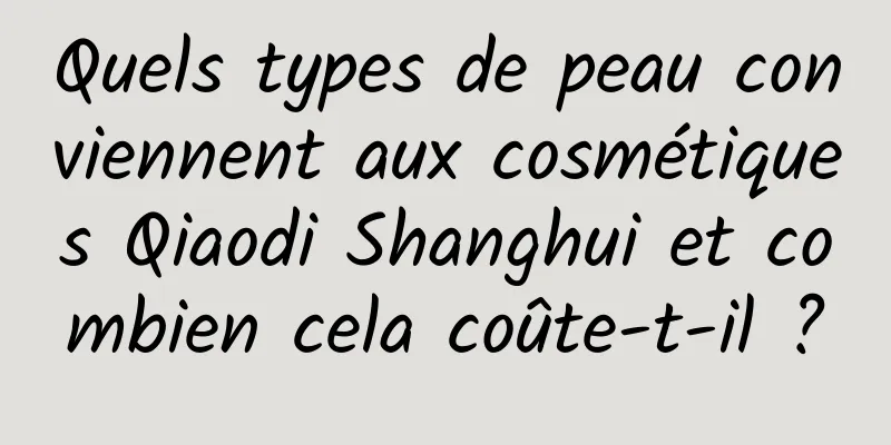 Quels types de peau conviennent aux cosmétiques Qiaodi Shanghui et combien cela coûte-t-il ?