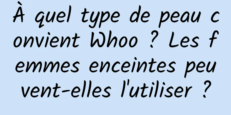 À quel type de peau convient Whoo ? Les femmes enceintes peuvent-elles l'utiliser ?
