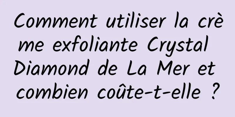 Comment utiliser la crème exfoliante Crystal Diamond de La Mer et combien coûte-t-elle ?