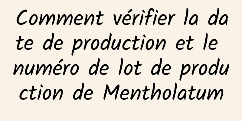 Comment vérifier la date de production et le numéro de lot de production de Mentholatum