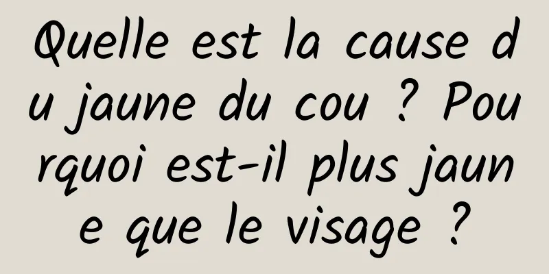 Quelle est la cause du jaune du cou ? Pourquoi est-il plus jaune que le visage ?