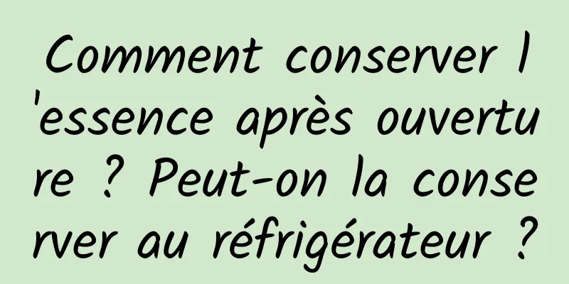Comment conserver l'essence après ouverture ? Peut-on la conserver au réfrigérateur ?