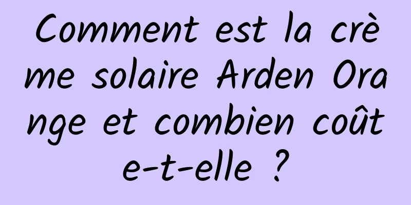 Comment est la crème solaire Arden Orange et combien coûte-t-elle ?