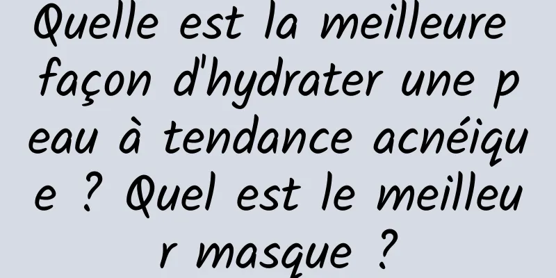 Quelle est la meilleure façon d'hydrater une peau à tendance acnéique ? Quel est le meilleur masque ?