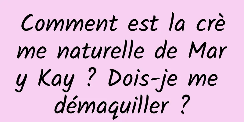 Comment est la crème naturelle de Mary Kay ? Dois-je me démaquiller ?