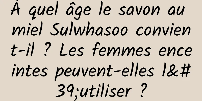 À quel âge le savon au miel Sulwhasoo convient-il ? Les femmes enceintes peuvent-elles l'utiliser ?