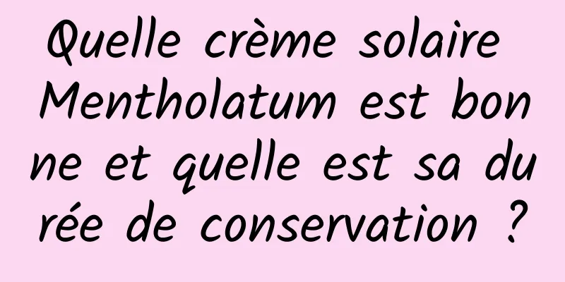 Quelle crème solaire Mentholatum est bonne et quelle est sa durée de conservation ?