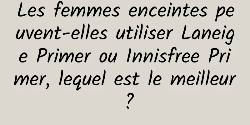 Les femmes enceintes peuvent-elles utiliser Laneige Primer ou Innisfree Primer, lequel est le meilleur ?