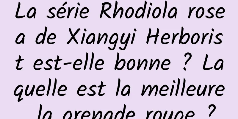La série Rhodiola rosea de Xiangyi Herborist est-elle bonne ? Laquelle est la meilleure, la grenade rouge ?
