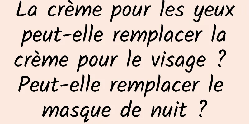 La crème pour les yeux peut-elle remplacer la crème pour le visage ? Peut-elle remplacer le masque de nuit ?