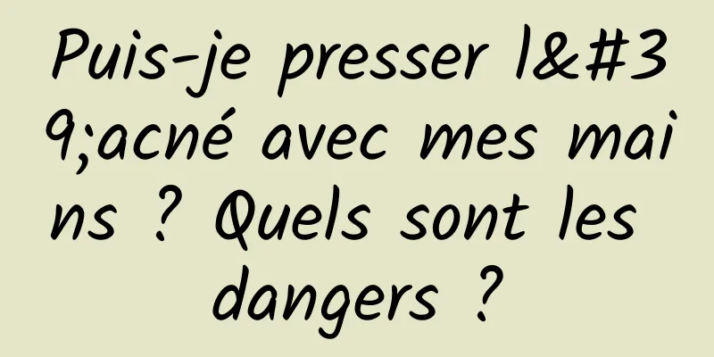 Puis-je presser l'acné avec mes mains ? Quels sont les dangers ?