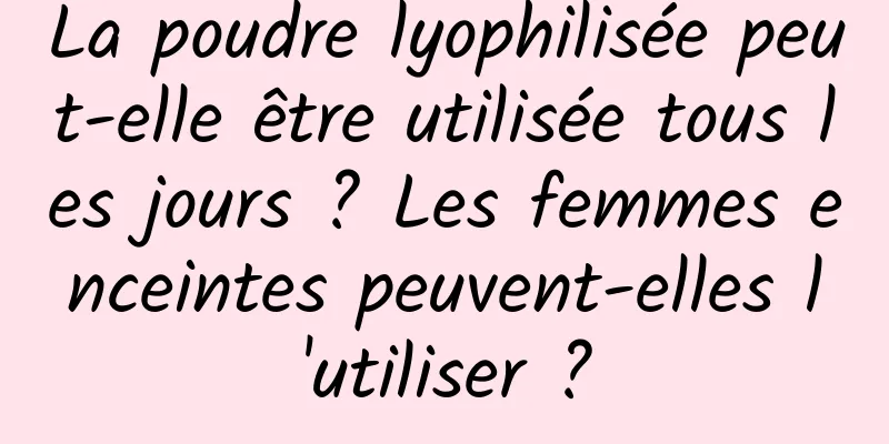 La poudre lyophilisée peut-elle être utilisée tous les jours ? Les femmes enceintes peuvent-elles l'utiliser ?