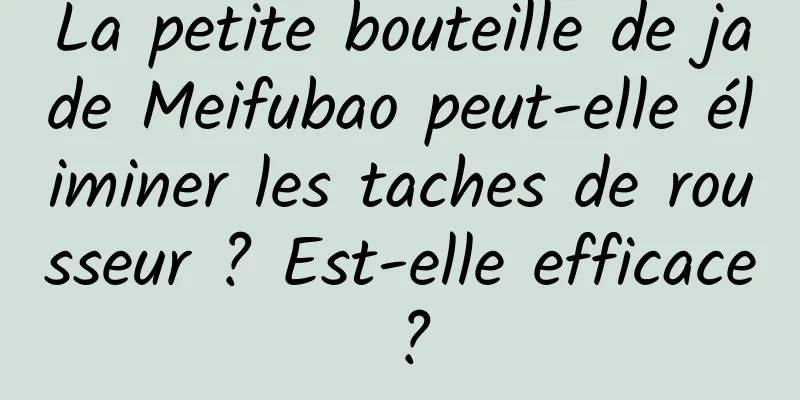 La petite bouteille de jade Meifubao peut-elle éliminer les taches de rousseur ? Est-elle efficace ?