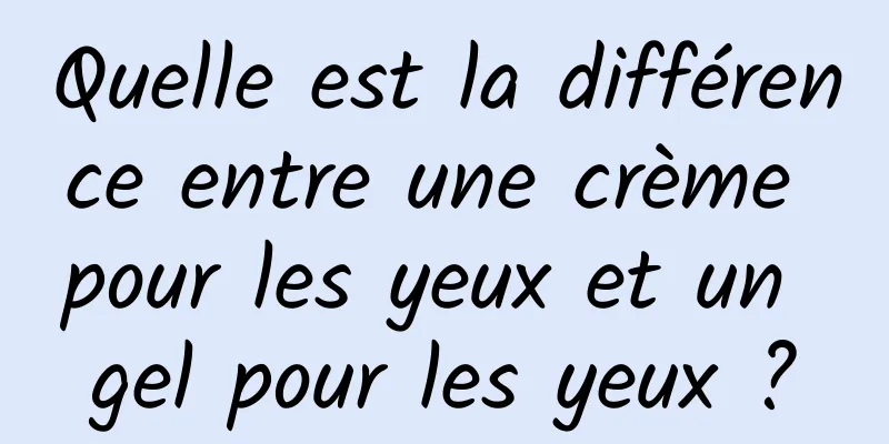 Quelle est la différence entre une crème pour les yeux et un gel pour les yeux ?