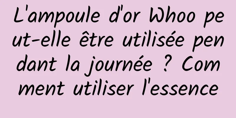 L'ampoule d'or Whoo peut-elle être utilisée pendant la journée ? Comment utiliser l'essence