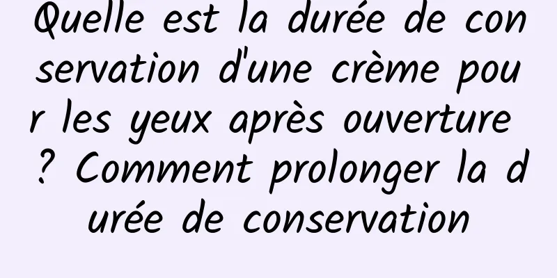 Quelle est la durée de conservation d'une crème pour les yeux après ouverture ? Comment prolonger la durée de conservation