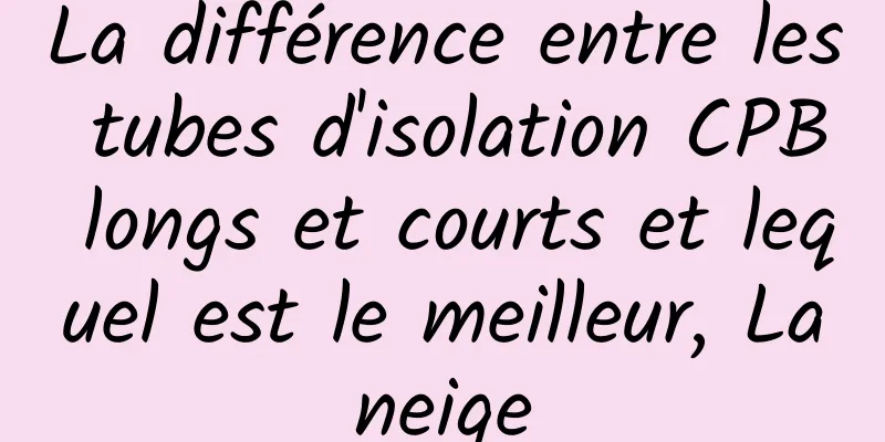 La différence entre les tubes d'isolation CPB longs et courts et lequel est le meilleur, Laneige