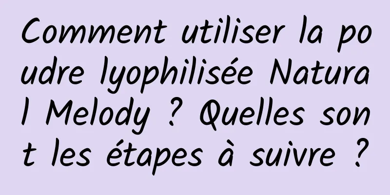 Comment utiliser la poudre lyophilisée Natural Melody ? Quelles sont les étapes à suivre ?