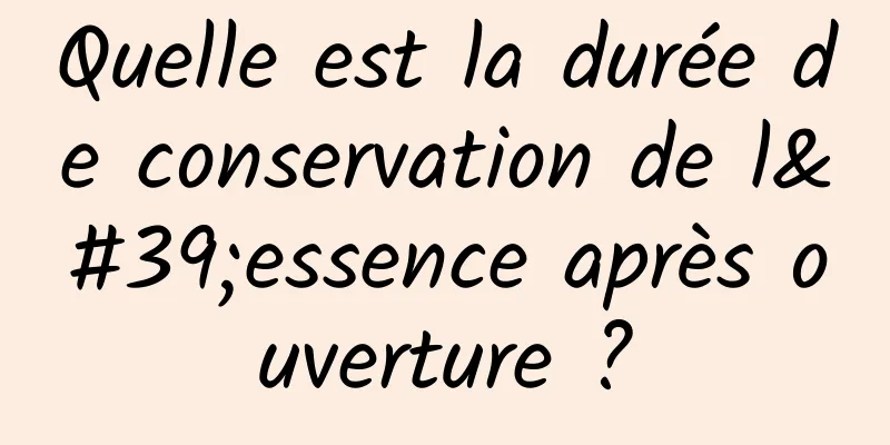 Quelle est la durée de conservation de l'essence après ouverture ?