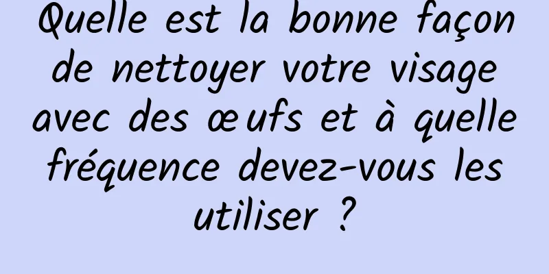 Quelle est la bonne façon de nettoyer votre visage avec des œufs et à quelle fréquence devez-vous les utiliser ?