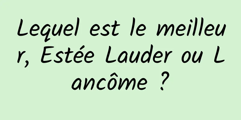 Lequel est le meilleur, Estée Lauder ou Lancôme ?