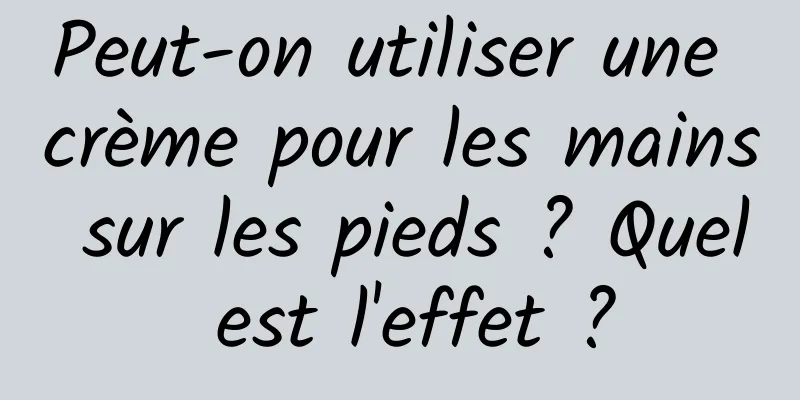 Peut-on utiliser une crème pour les mains sur les pieds ? Quel est l'effet ?