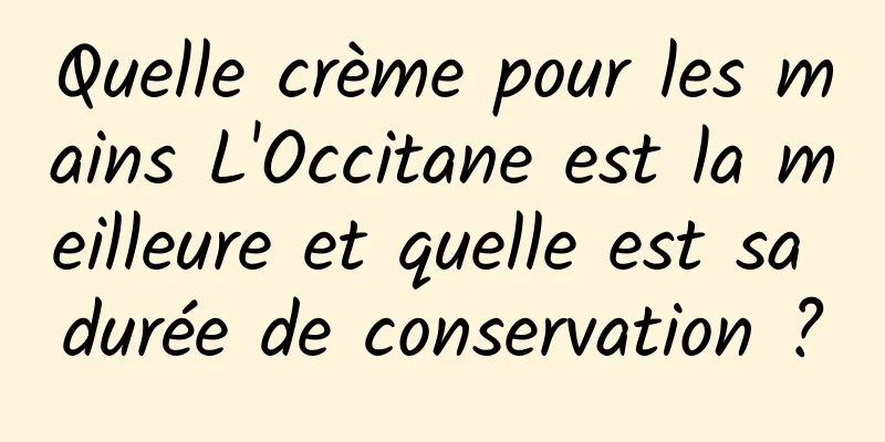 Quelle crème pour les mains L'Occitane est la meilleure et quelle est sa durée de conservation ?