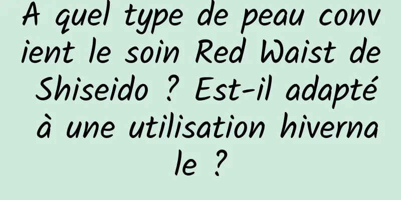 À quel type de peau convient le soin Red Waist de Shiseido ? Est-il adapté à une utilisation hivernale ?