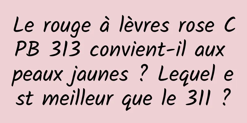 Le rouge à lèvres rose CPB 313 convient-il aux peaux jaunes ? Lequel est meilleur que le 311 ?