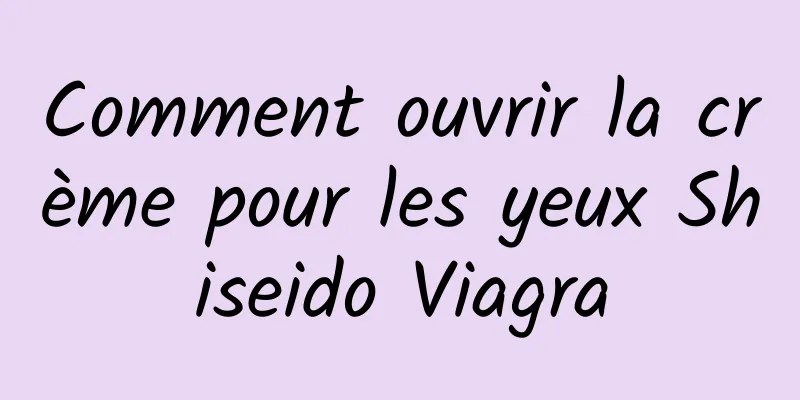 Comment ouvrir la crème pour les yeux Shiseido Viagra