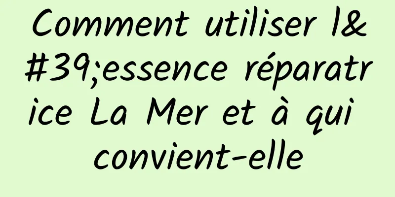 Comment utiliser l'essence réparatrice La Mer et à qui convient-elle