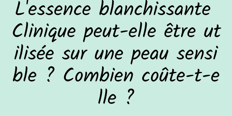 L'essence blanchissante Clinique peut-elle être utilisée sur une peau sensible ? Combien coûte-t-elle ?