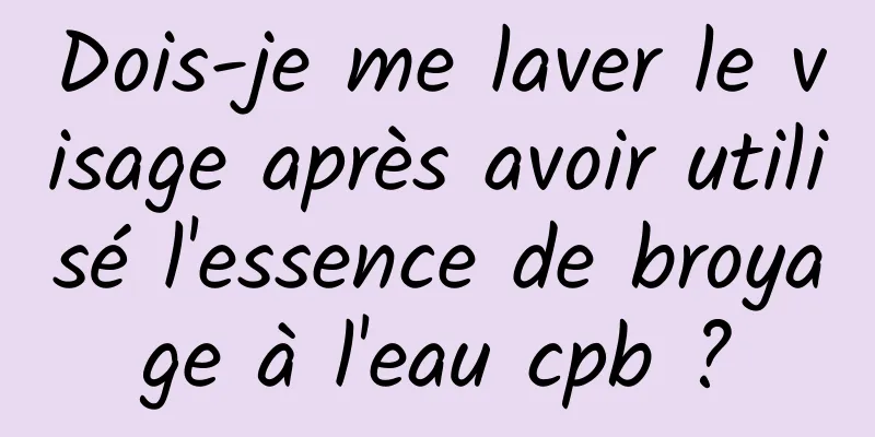 Dois-je me laver le visage après avoir utilisé l'essence de broyage à l'eau cpb ?