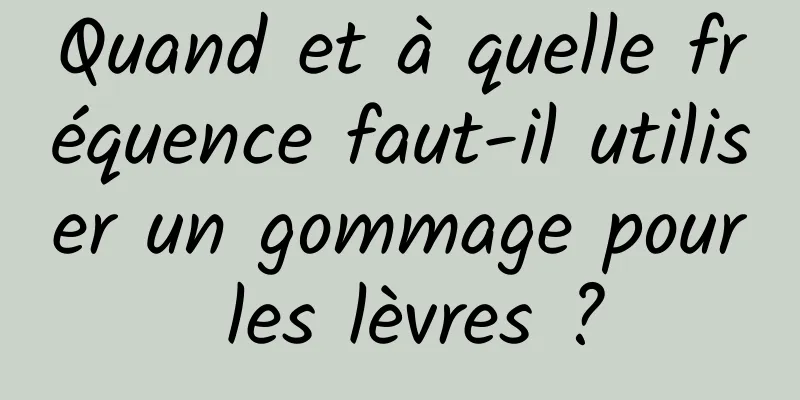 Quand et à quelle fréquence faut-il utiliser un gommage pour les lèvres ?