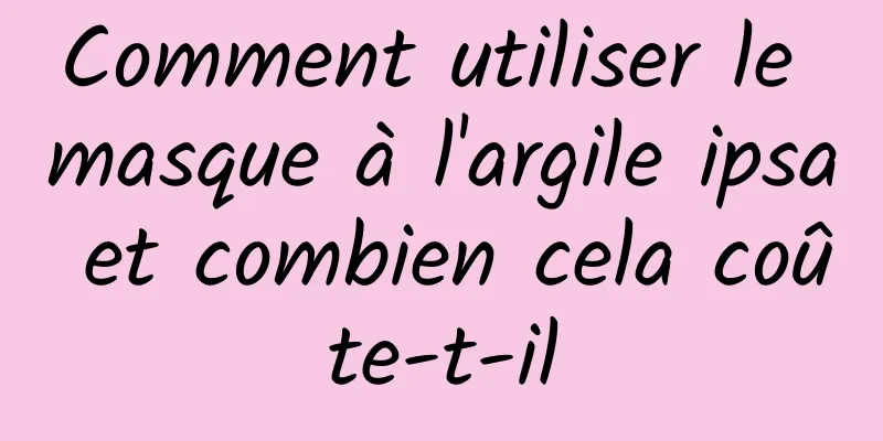 Comment utiliser le masque à l'argile ipsa et combien cela coûte-t-il