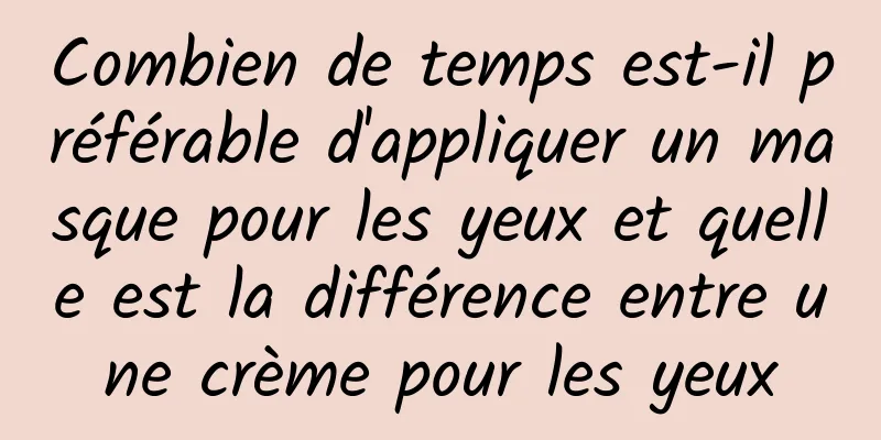 Combien de temps est-il préférable d'appliquer un masque pour les yeux et quelle est la différence entre une crème pour les yeux