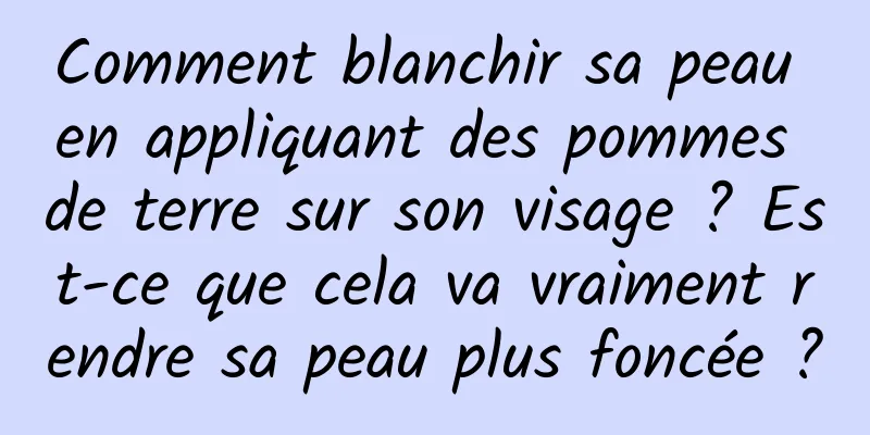 Comment blanchir sa peau en appliquant des pommes de terre sur son visage ? Est-ce que cela va vraiment rendre sa peau plus foncée ?