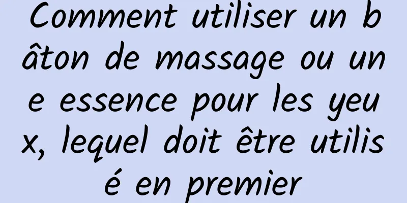 Comment utiliser un bâton de massage ou une essence pour les yeux, lequel doit être utilisé en premier