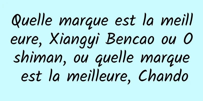 Quelle marque est la meilleure, Xiangyi Bencao ou Oshiman, ou quelle marque est la meilleure, Chando