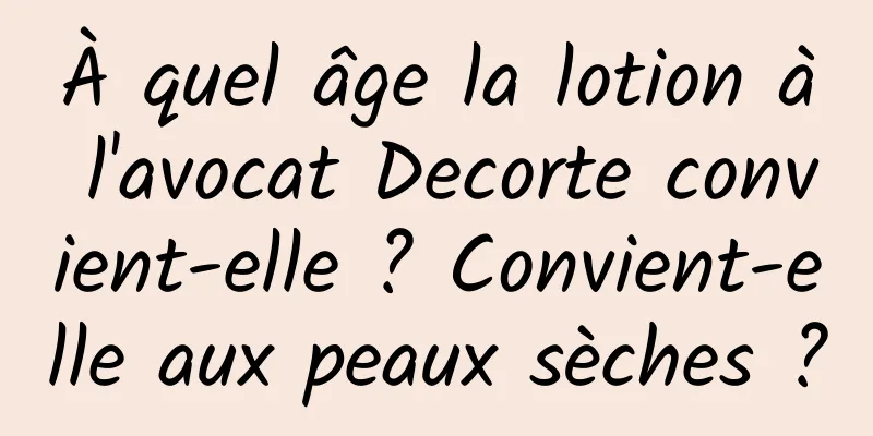 À quel âge la lotion à l'avocat Decorte convient-elle ? Convient-elle aux peaux sèches ?