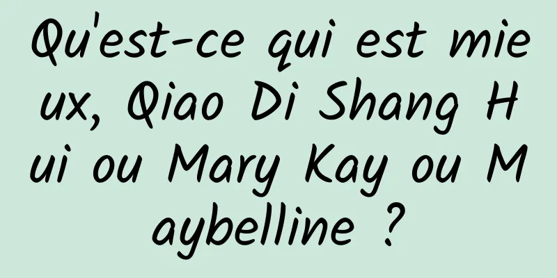 Qu'est-ce qui est mieux, Qiao Di Shang Hui ou Mary Kay ou Maybelline ?
