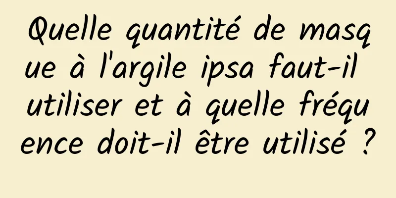 Quelle quantité de masque à l'argile ipsa faut-il utiliser et à quelle fréquence doit-il être utilisé ?