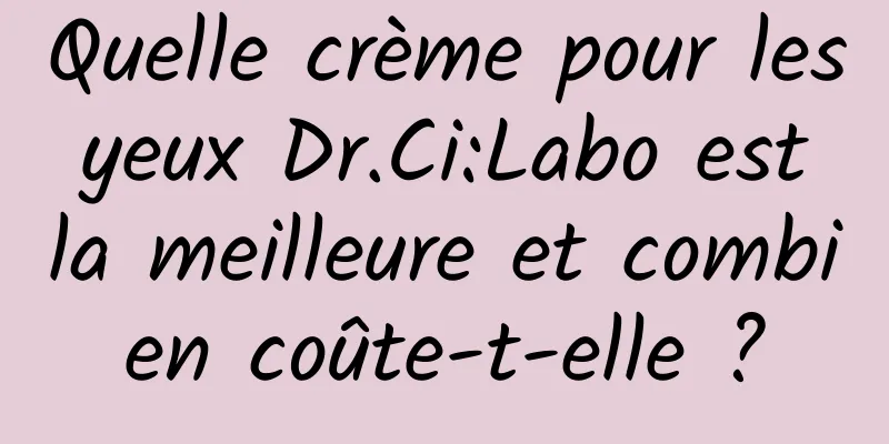 Quelle crème pour les yeux Dr.Ci:Labo est la meilleure et combien coûte-t-elle ?