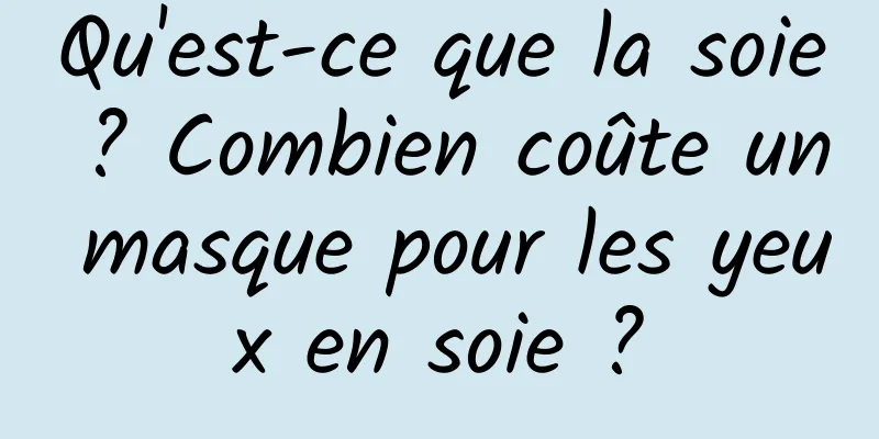Qu'est-ce que la soie ? Combien coûte un masque pour les yeux en soie ?