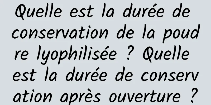 Quelle est la durée de conservation de la poudre lyophilisée ? Quelle est la durée de conservation après ouverture ?