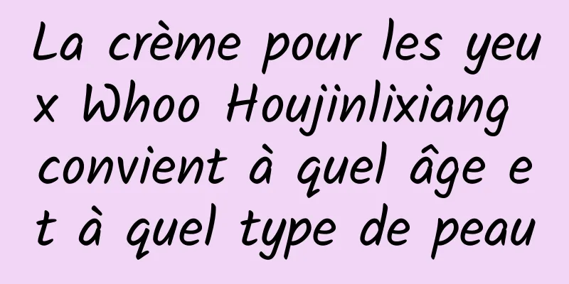 La crème pour les yeux Whoo Houjinlixiang convient à quel âge et à quel type de peau