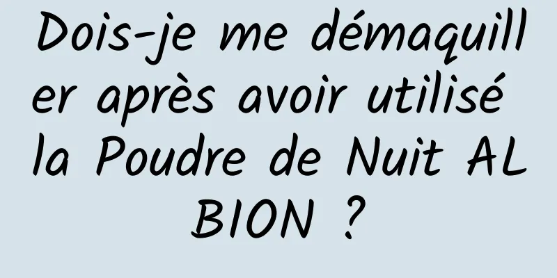 Dois-je me démaquiller après avoir utilisé la Poudre de Nuit ALBION ?