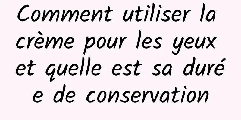 Comment utiliser la crème pour les yeux et quelle est sa durée de conservation