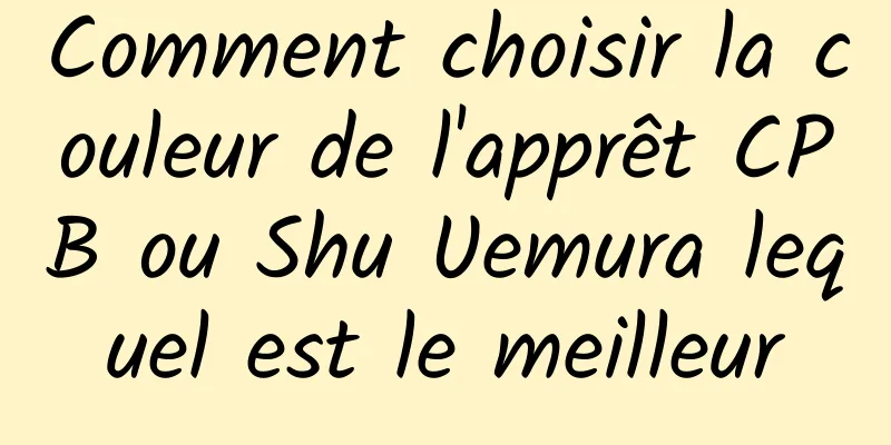 Comment choisir la couleur de l'apprêt CPB ou Shu Uemura lequel est le meilleur